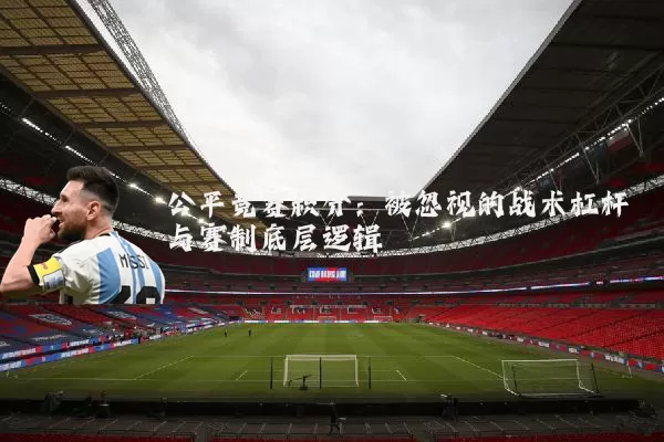 公平竞赛积分：被忽视的战术杠杆与赛制底层逻辑