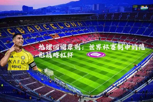 地理回避原则：世界杯赛制中的隐形战略杠杆