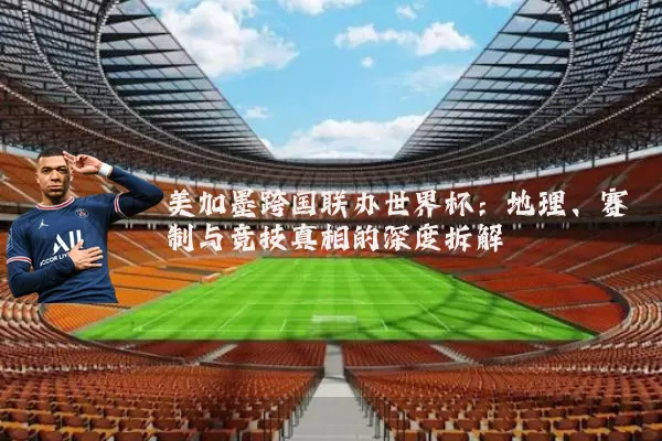 美加墨跨国联办世界杯:地理、赛制与竞技真相的深度拆解