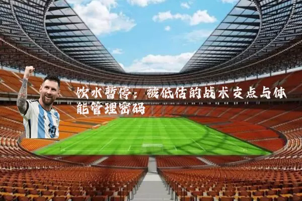 饮水暂停:被低估的战术支点与体能管理密码