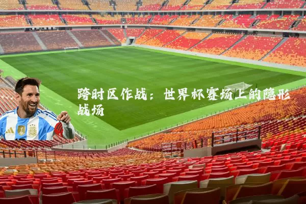 跨时区作战：世界杯赛场上的隐形战场