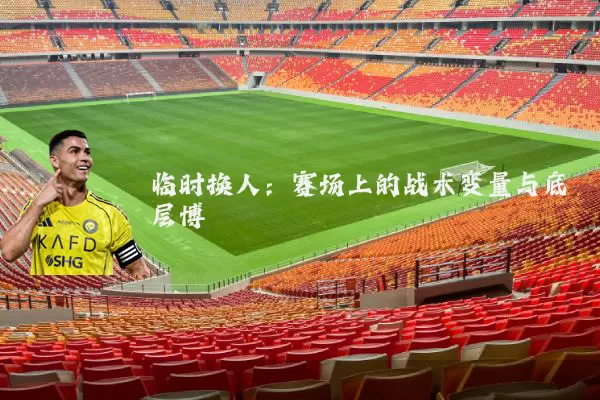 临时换人:赛场上的战术变量与底层博弈