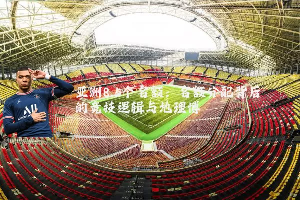 亚洲8.5个名额：名额分配背后的竞技逻辑与地理博弈