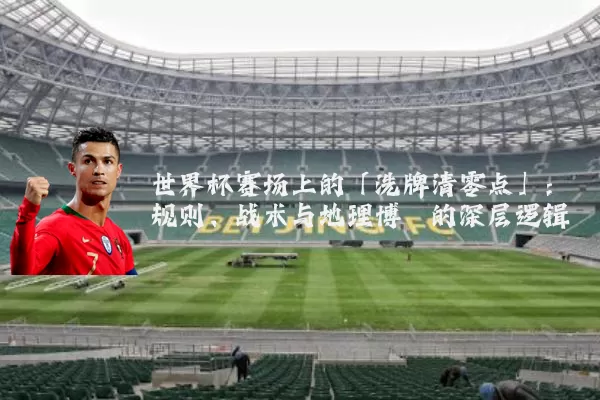 世界杯赛场上的「洗牌清零点」:规则、战术与地理博弈的深层逻辑